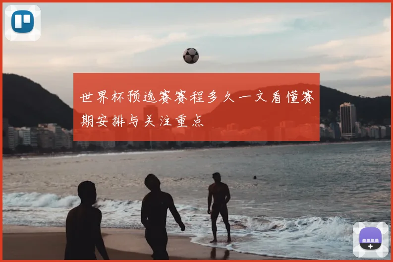 世界杯预选赛赛程多久一文看懂赛期安排与关注重点