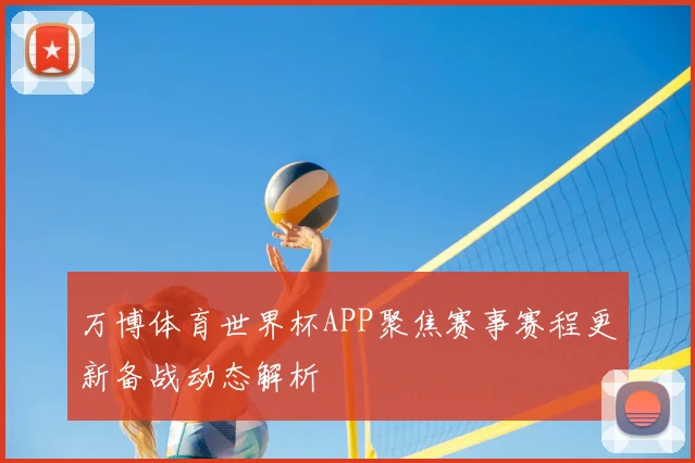 万博体育世界杯APP聚焦赛事赛程更新备战动态解析