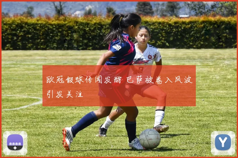 欧冠假球传闻发酵 巴萨被卷入风波引发关注