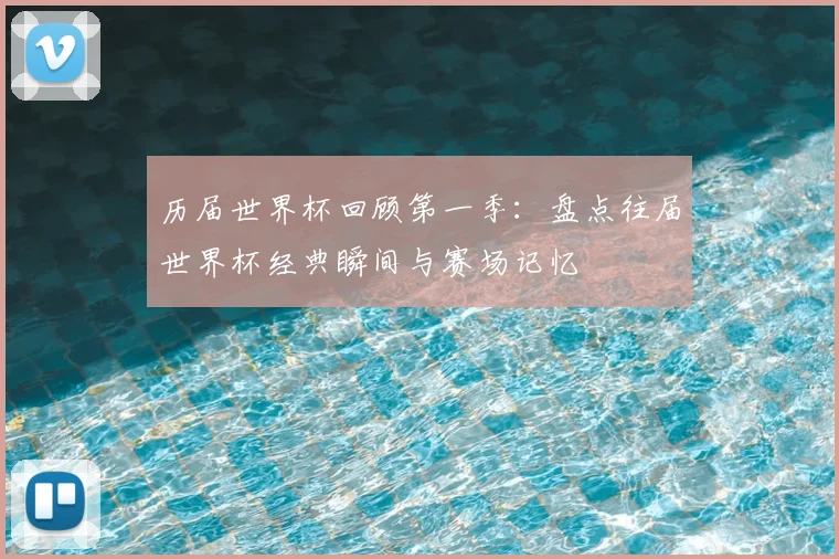 历届世界杯回顾第一季:盘点往届世界杯经典瞬间与赛场记忆