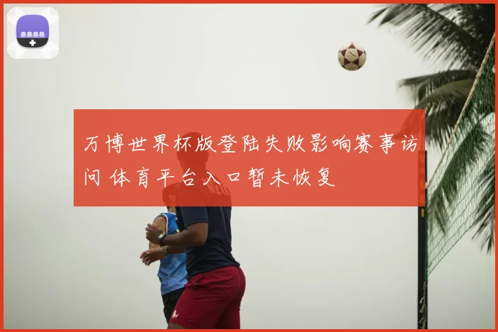 万博世界杯版登陆失败影响赛事访问 体育平台入口暂未恢复