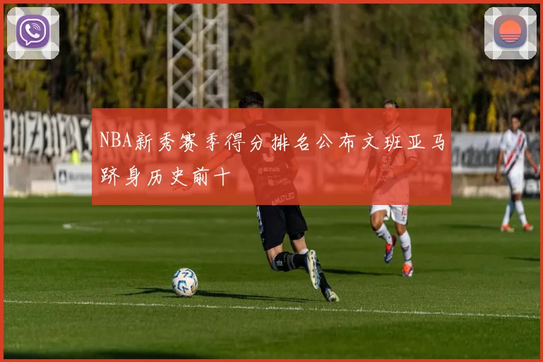 NBA新秀赛季得分排名公布文班亚马跻身历史前十