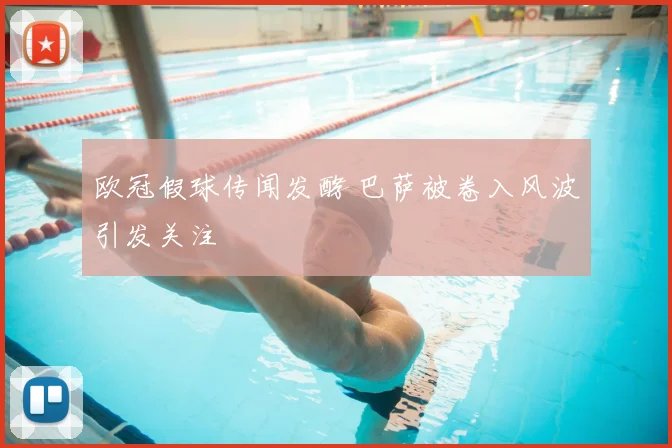 欧冠假球传闻发酵 巴萨被卷入风波引发关注