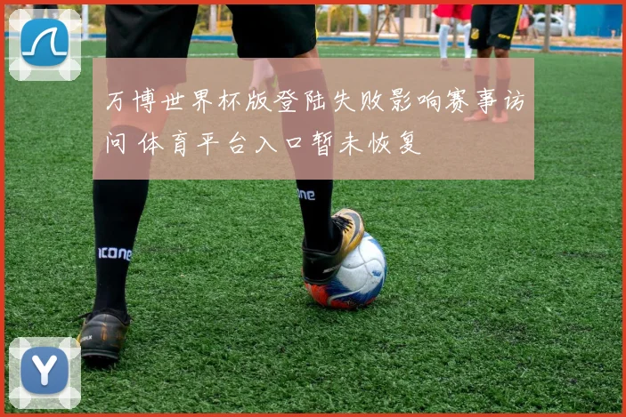 万博世界杯版登陆失败影响赛事访问 体育平台入口暂未恢复