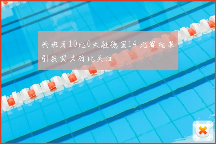 西班牙10比0大胜德国14 比赛结果引发实力对比关注