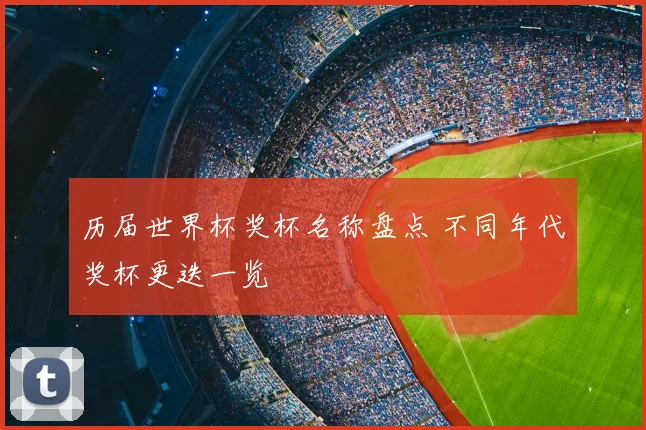 历届世界杯奖杯名称盘点 不同年代奖杯更迭一览