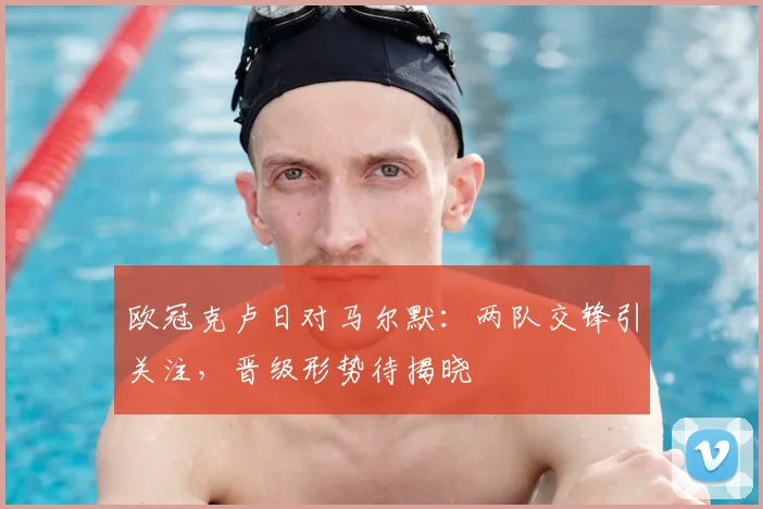 欧冠克卢日对马尔默:两队交锋引关注,晋级形势待揭晓