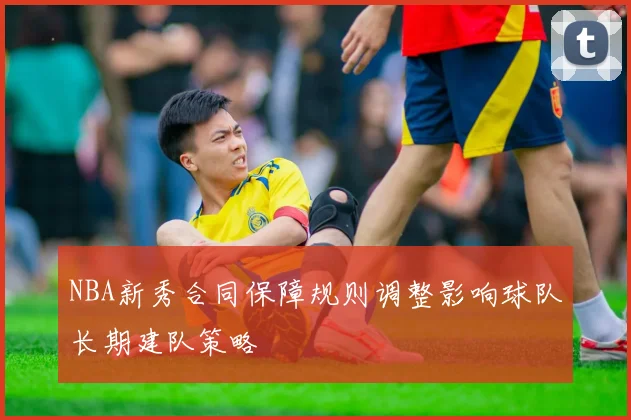 NBA新秀合同保障规则调整影响球队长期建队策略