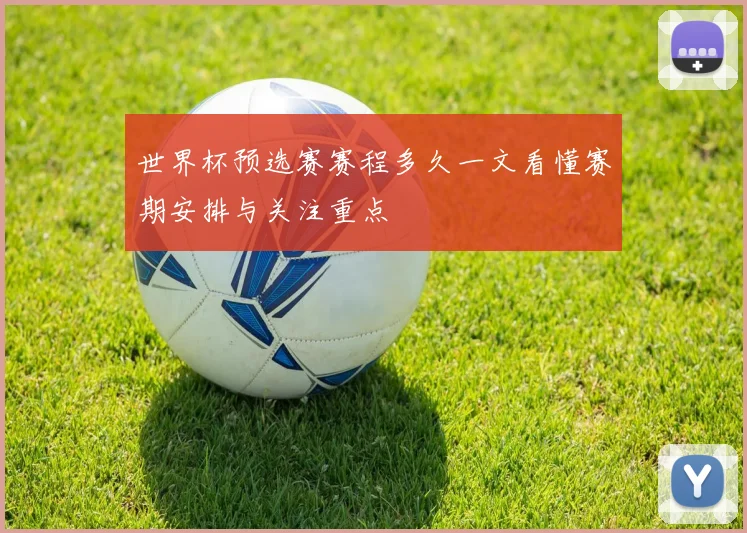 世界杯预选赛赛程多久一文看懂赛期安排与关注重点