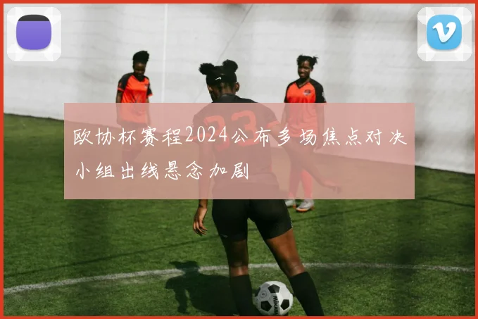 欧协杯赛程2024公布多场焦点对决小组出线悬念加剧