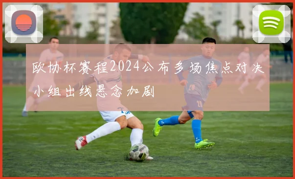 欧协杯赛程2024公布多场焦点对决小组出线悬念加剧