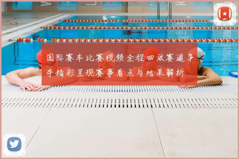 国际赛车比赛视频全程回放赛道争夺精彩呈现赛事看点与结果解析