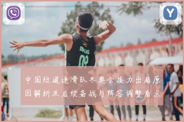 中国短道速滑队冬奥会接力出局原因解析及后续备战与阵容调整看点