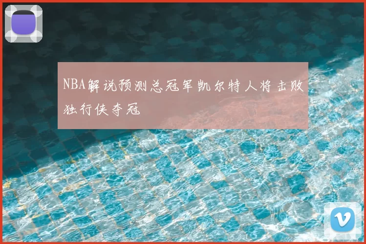 NBA解说预测总冠军凯尔特人将击败独行侠夺冠