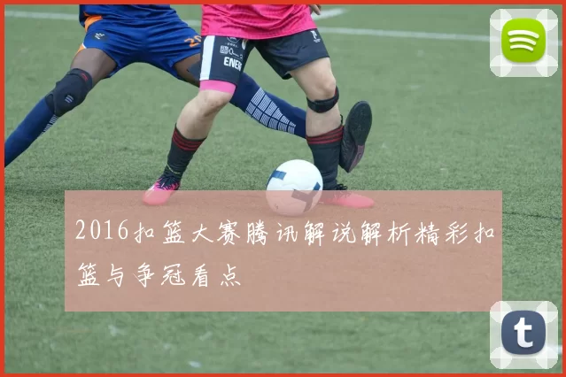 2016扣篮大赛腾讯解说解析精彩扣篮与争冠看点