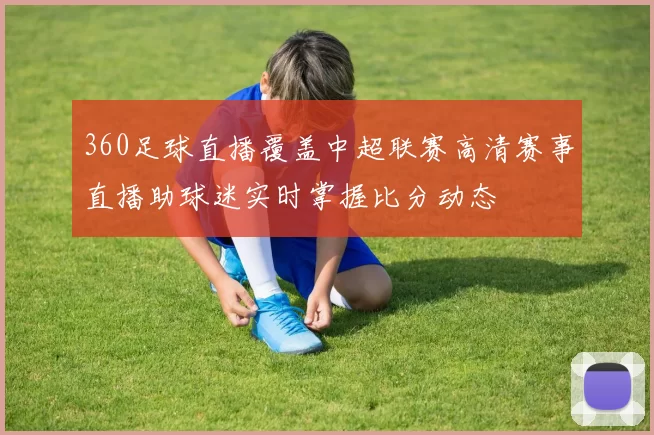 360足球直播覆盖中超联赛高清赛事直播助球迷实时掌握比分动态