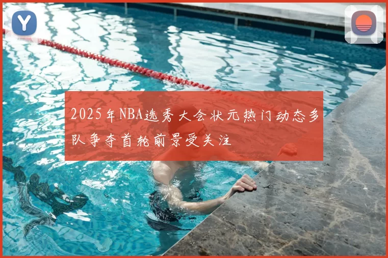 2025年NBA选秀大会状元热门动态多队争夺首轮前景受关注