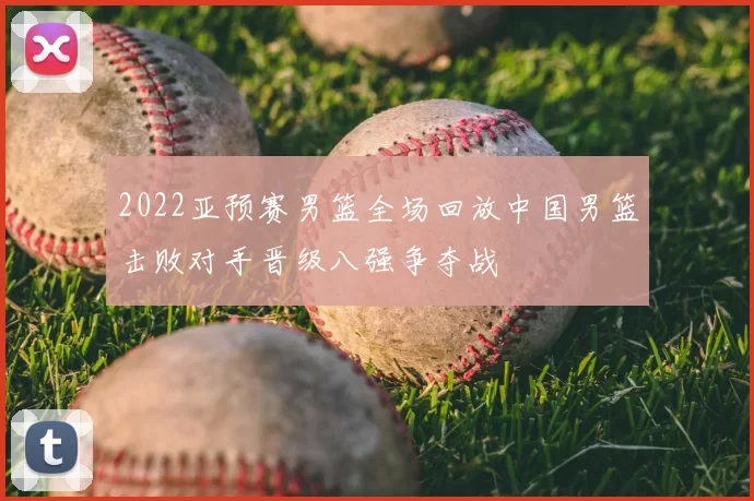 2022亚预赛男篮全场回放中国男篮击败对手晋级八强争夺战