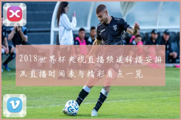 2018世界杯央视直播频道转播安排及直播时间表与精彩看点一览