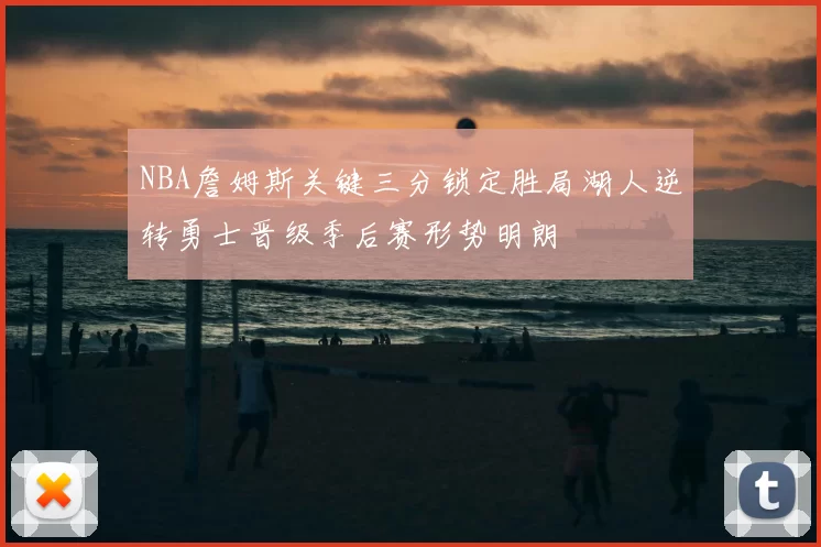 NBA詹姆斯关键三分锁定胜局湖人逆转勇士晋级季后赛形势明朗