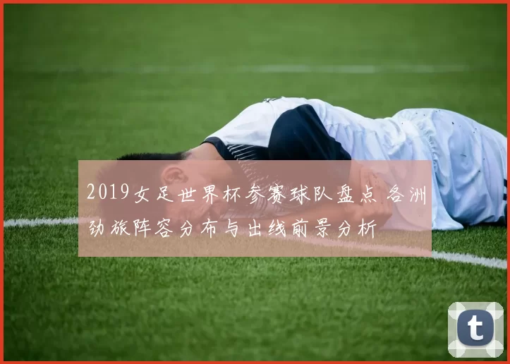 2019女足世界杯参赛球队盘点 各洲劲旅阵容分布与出线前景分析
