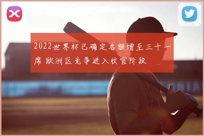 2022世界杯已确定名额增至三十一席 欧洲区竞争进入收官阶段