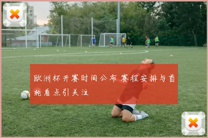 欧洲杯开赛时间公布 赛程安排与首轮看点引关注