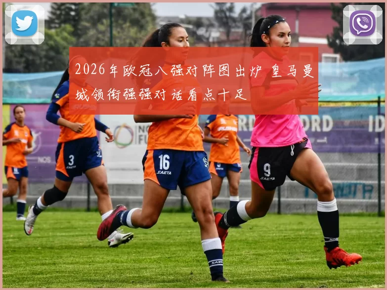 2026年欧冠八强对阵图出炉 皇马曼城领衔强强对话看点十足