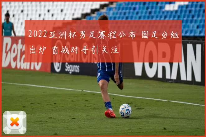 2022亚洲杯男足赛程公布 国足分组出炉 首战对手引关注