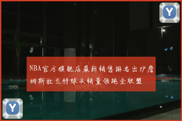 NBA官方旗舰店最新销售排名出炉詹姆斯杜兰特球衣销量领跑全联盟