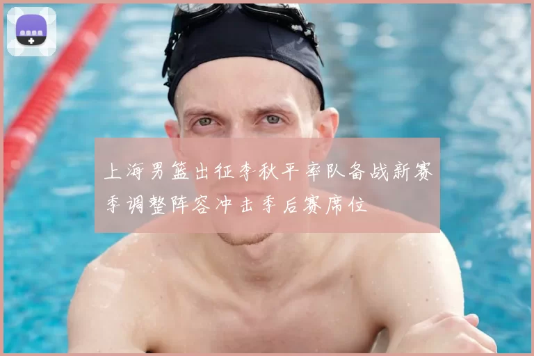上海男篮出征李秋平率队备战新赛季调整阵容冲击季后赛席位
