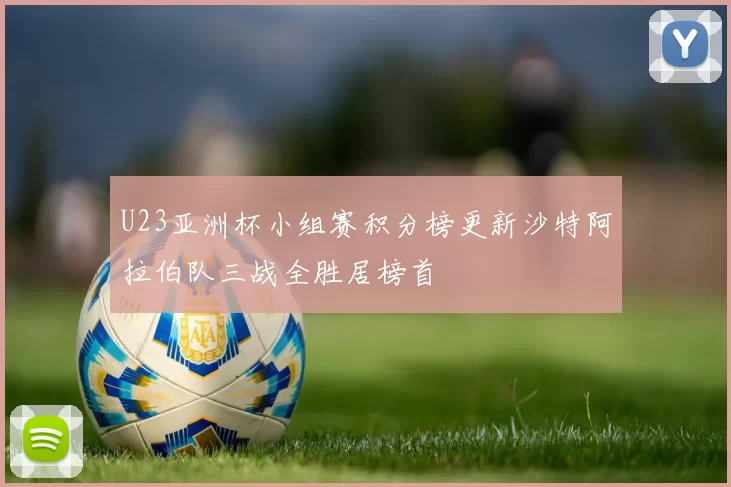 U23亚洲杯小组赛积分榜更新沙特阿拉伯队三战全胜居榜首