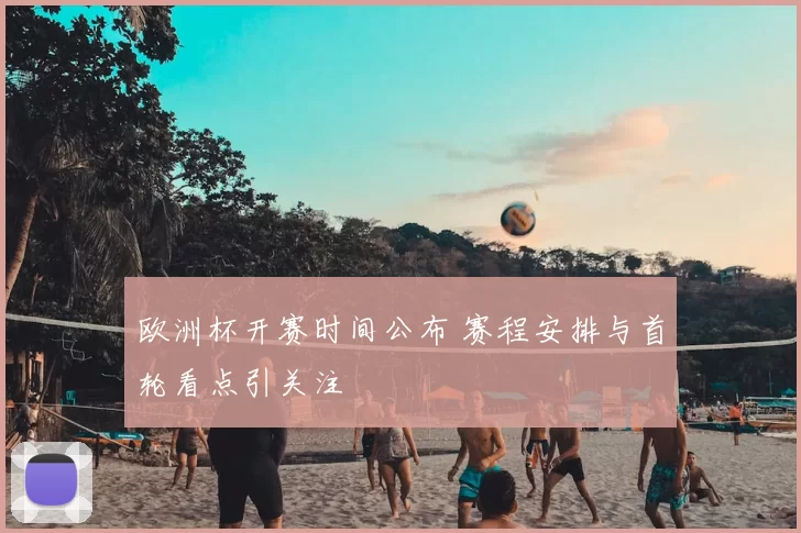 欧洲杯开赛时间公布 赛程安排与首轮看点引关注