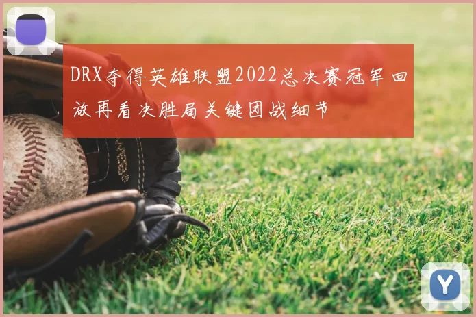 DRX夺得英雄联盟2022总决赛冠军回放再看决胜局关键团战细节