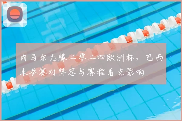 内马尔无缘二零二四欧洲杯，巴西未参赛对阵容与赛程看点影响