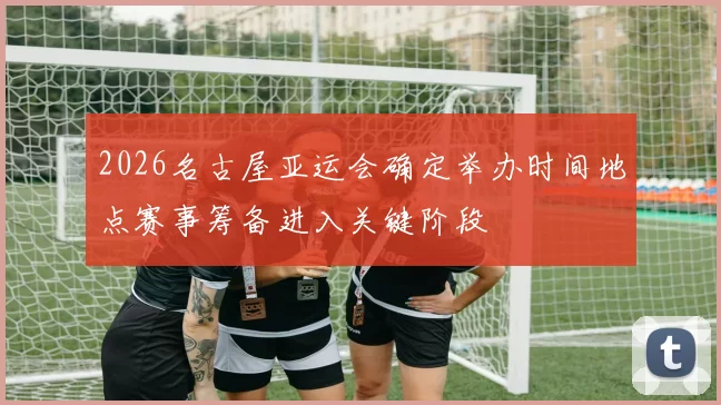 2026名古屋亚运会确定举办时间地点赛事筹备进入关键阶段