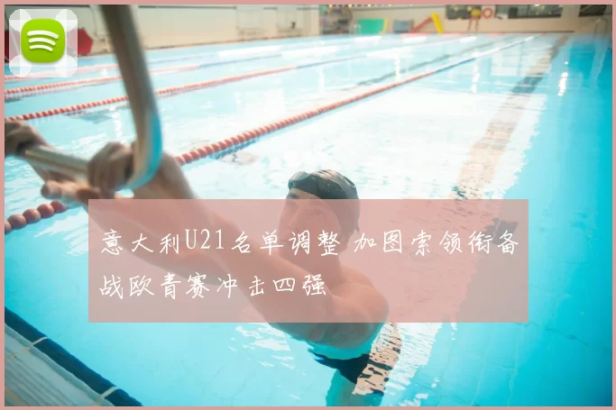 意大利U21名单调整 加图索领衔备战欧青赛冲击四强
