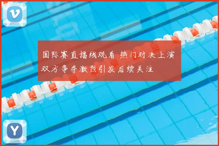 国际赛直播线观看 热门对决上演 双方争夺激烈引发后续关注