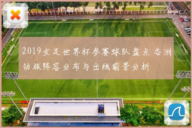 2019女足世界杯参赛球队盘点 各洲劲旅阵容分布与出线前景分析