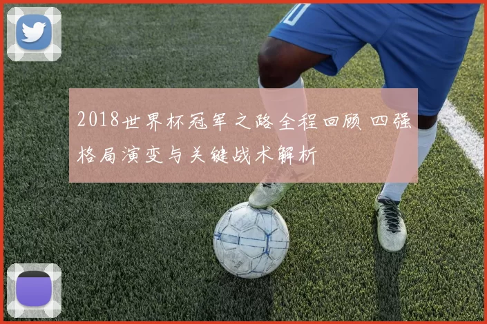 2018世界杯冠军之路全程回顾 四强格局演变与关键战术解析