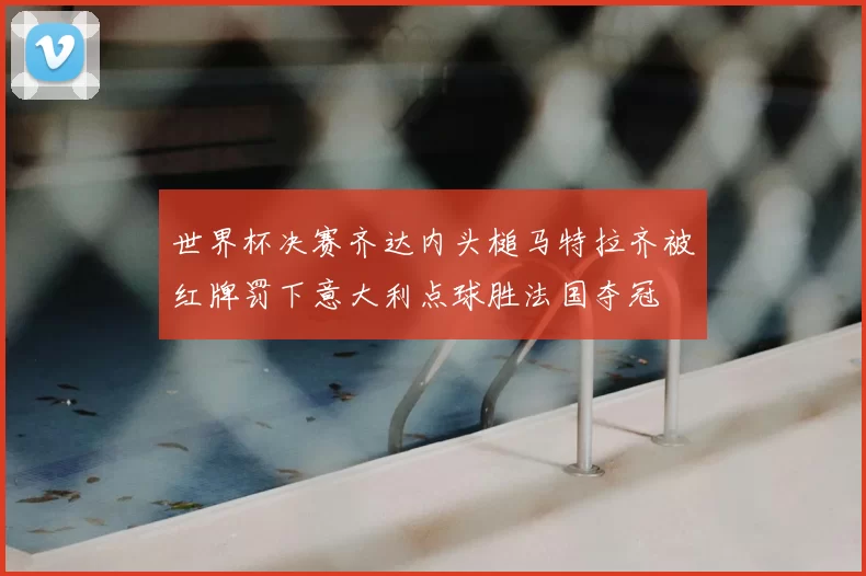 世界杯决赛齐达内头槌马特拉齐被红牌罚下意大利点球胜法国夺冠