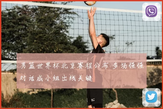 男篮世界杯北京赛程公布 多场强强对话成小组出线关键
