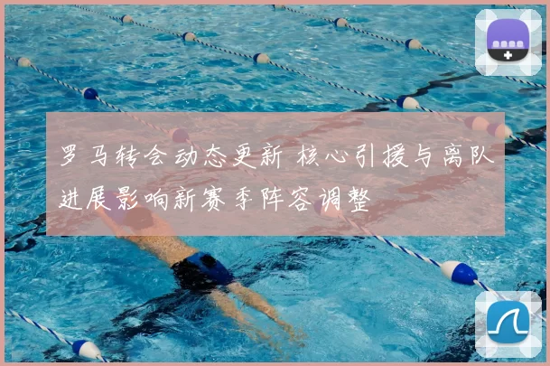 罗马转会动态更新 核心引援与离队进展影响新赛季阵容调整