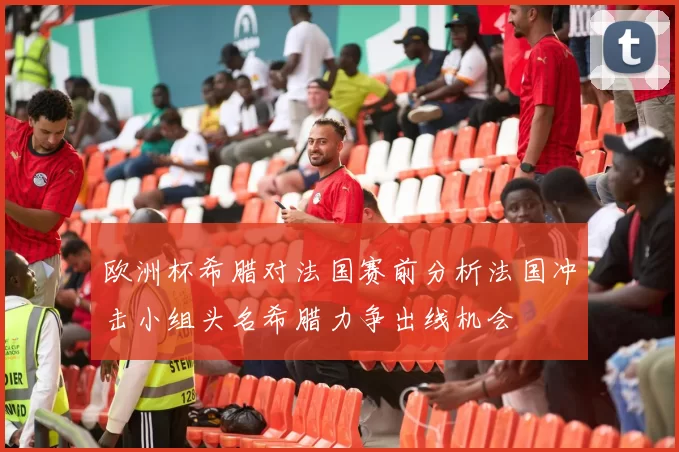 欧洲杯希腊对法国赛前分析法国冲击小组头名希腊力争出线机会