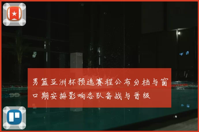 男篮亚洲杯预选赛程公布分档与窗口期安排影响各队备战与晋级