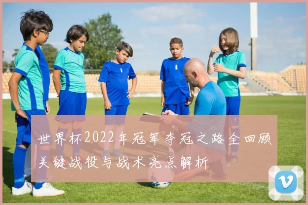 世界杯2022年冠军夺冠之路全回顾关键战役与战术亮点解析