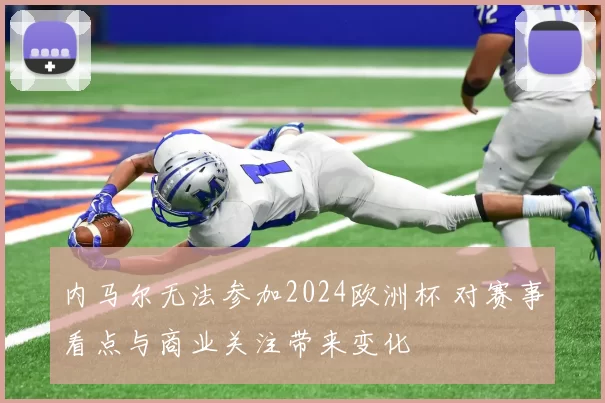 内马尔无法参加2024欧洲杯 对赛事看点与商业关注带来变化