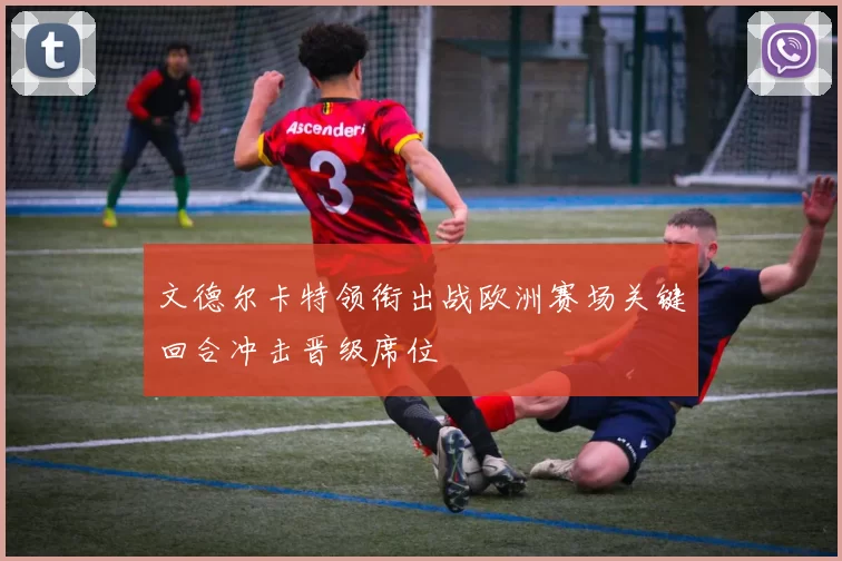 文德尔卡特领衔出战欧洲赛场关键回合冲击晋级席位