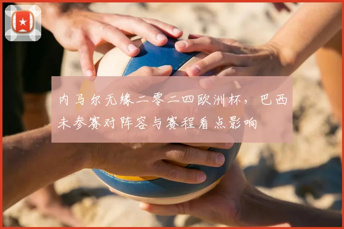 内马尔无缘二零二四欧洲杯，巴西未参赛对阵容与赛程看点影响