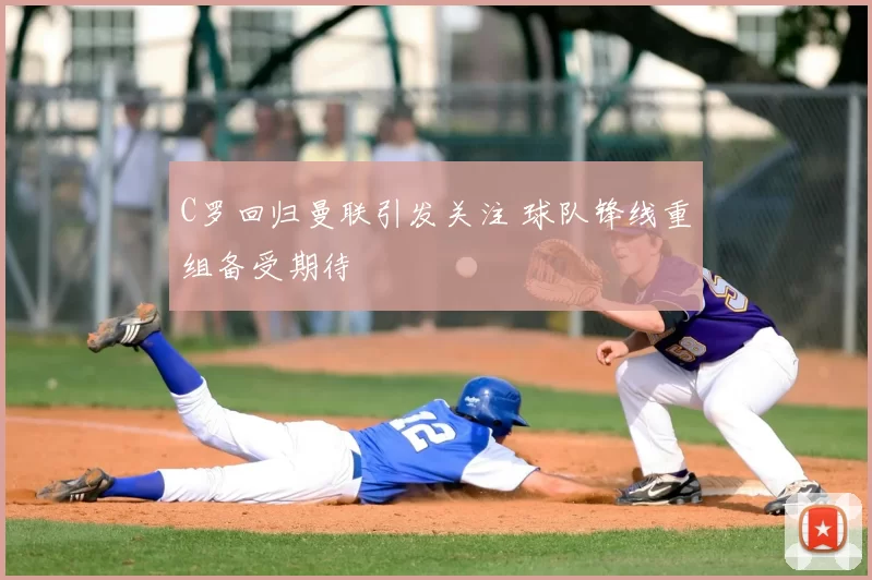C罗回归曼联引发关注 球队锋线重组备受期待